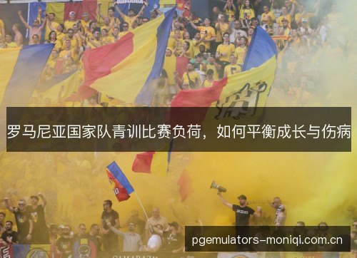 罗马尼亚国家队青训比赛负荷，如何平衡成长与伤病